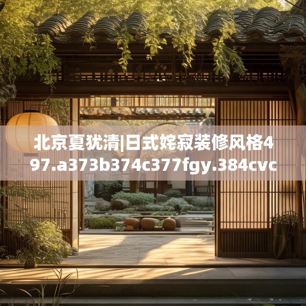 北京夏犹清|日式姹寂装修风格497.a373b374c377fgy.384cvcx