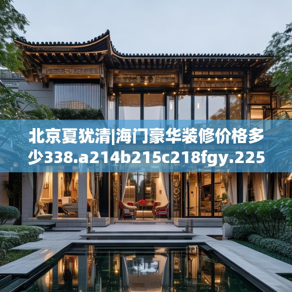 北京夏犹清|海门豪华装修价格多少338.a214b215c218fgy.225xczxv