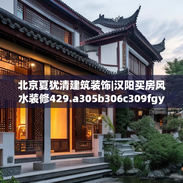 北京夏犹清建筑装饰|汉阳买房风水装修429.a305b306c309fgy.316fhsg