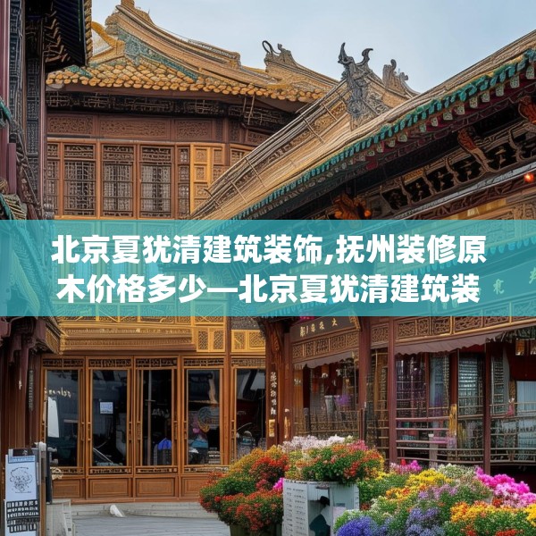 北京夏犹清建筑装饰,抚州装修原木价格多少—北京夏犹清建筑装饰524.a400b401c404fgy.41176662