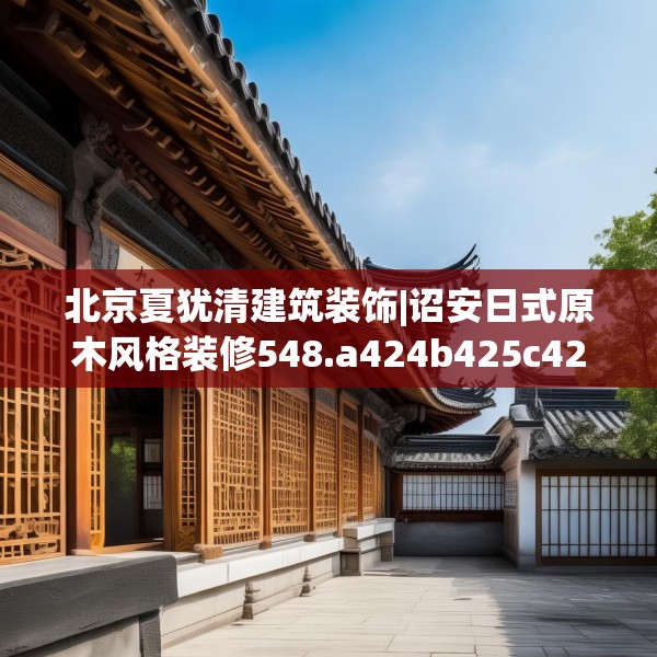 北京夏犹清建筑装饰|诏安日式原木风格装修548.a424b425c428fgy.435wew