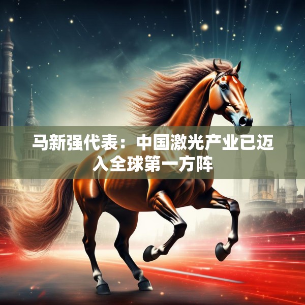 马新强代表：中国激光产业已迈入全球第一方阵
