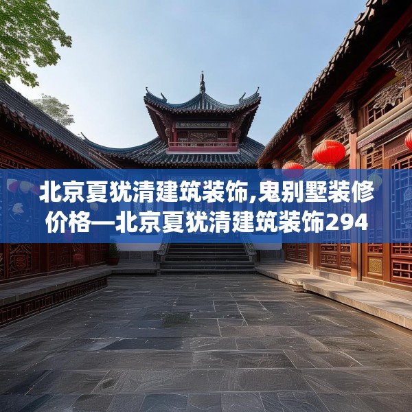 北京夏犹清建筑装饰,鬼别墅装修价格—北京夏犹清建筑装饰294.a170b171c174fgy.181dsfds