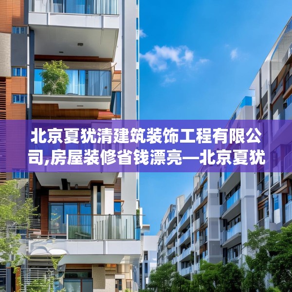 北京夏犹清建筑装饰工程有限公司,房屋装修省钱漂亮—北京夏犹清建筑装饰工程有限公司235.a111b112c115fgy.122jhhj