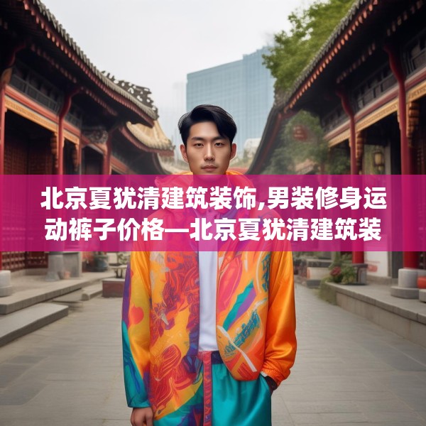 北京夏犹清建筑装饰,男装修身运动裤子价格—北京夏犹清建筑装饰155.a31b32c35fgy.42cvcx