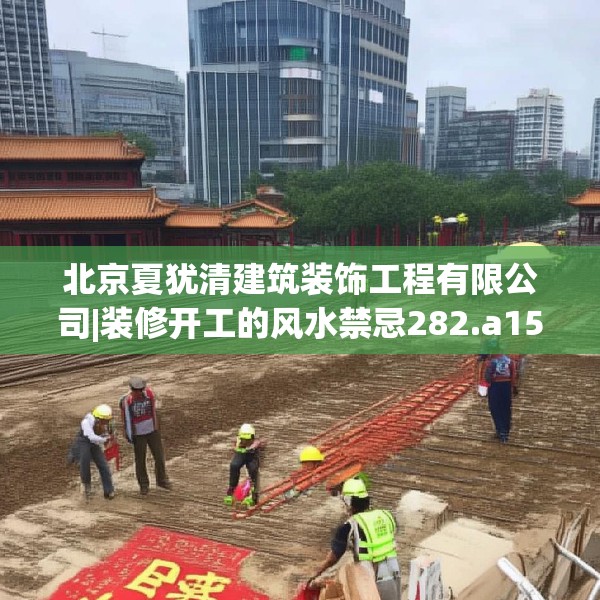 北京夏犹清建筑装饰工程有限公司|装修开工的风水禁忌282.a158b159c162fgy.169lkjl