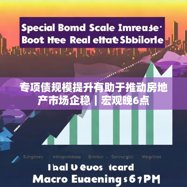 专项债规模提升有助于推动房地产市场企稳｜宏观晚6点