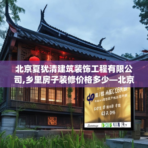 北京夏犹清建筑装饰工程有限公司,乡里房子装修价格多少—北京夏犹清建筑装饰工程有限公司221.a97b98c101fgy.108fds