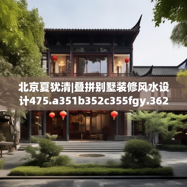 北京夏犹清|叠拼别墅装修风水设计475.a351b352c355fgy.362fdsfds