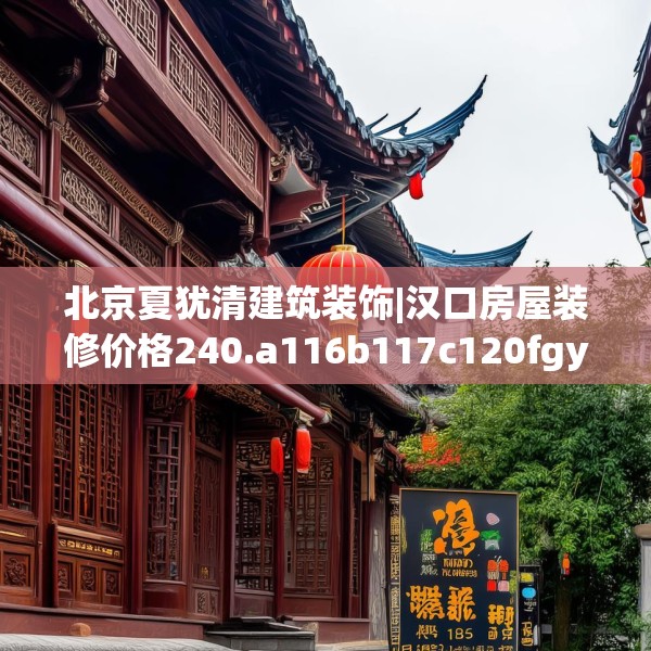 北京夏犹清建筑装饰|汉口房屋装修价格240.a116b117c120fgy.127dsfds