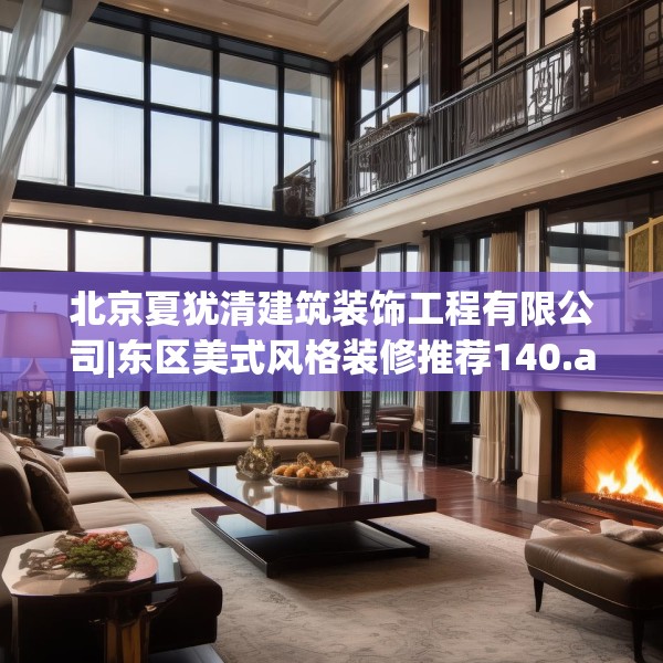 北京夏犹清建筑装饰工程有限公司|东区美式风格装修推荐140.a16b17c20fgy.27xczxv