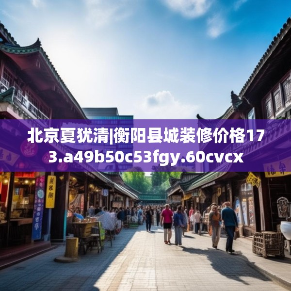 北京夏犹清|衡阳县城装修价格173.a49b50c53fgy.60cvcx