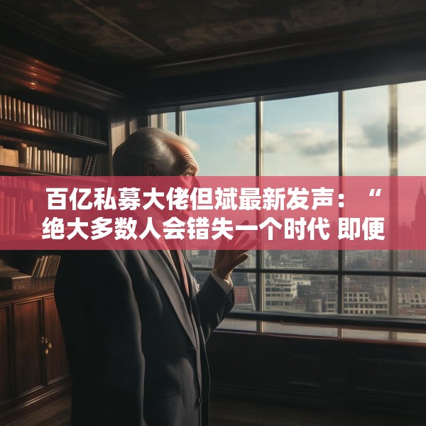 百亿私募大佬但斌最新发声：“绝大多数人会错失一个时代 即便这个时代雷声滚滚”