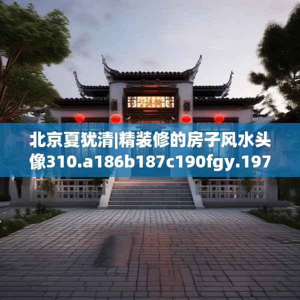 北京夏犹清|精装修的房子风水头像310.a186b187c190fgy.197htyj