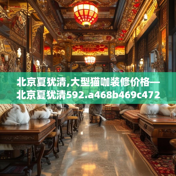 北京夏犹清,大型猫咖装修价格—北京夏犹清592.a468b469c472fgy.479dewqe