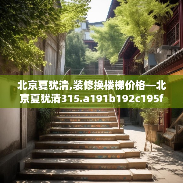 北京夏犹清,装修换楼梯价格—北京夏犹清315.a191b192c195fgy.202fghfd