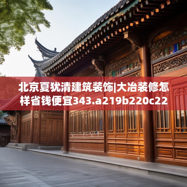 北京夏犹清建筑装饰|大冶装修怎样省钱便宜343.a219b220c223fgy.230jhhj