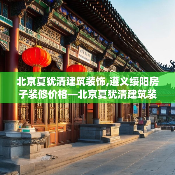 北京夏犹清建筑装饰,遵义绥阳房子装修价格—北京夏犹清建筑装饰329.a205b206c209fgy.216fds