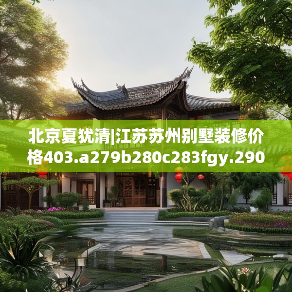 北京夏犹清|江苏苏州别墅装修价格403.a279b280c283fgy.290fdsfds
