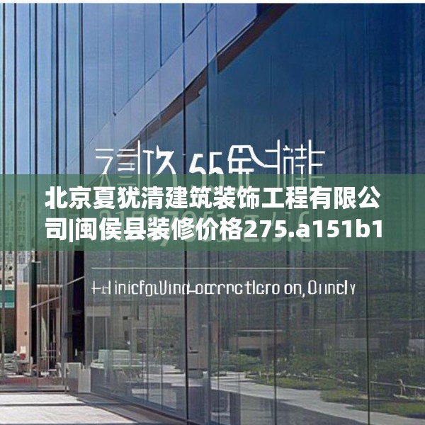 北京夏犹清建筑装饰工程有限公司|闽侯县装修价格275.a151b152c155fgy.162fds