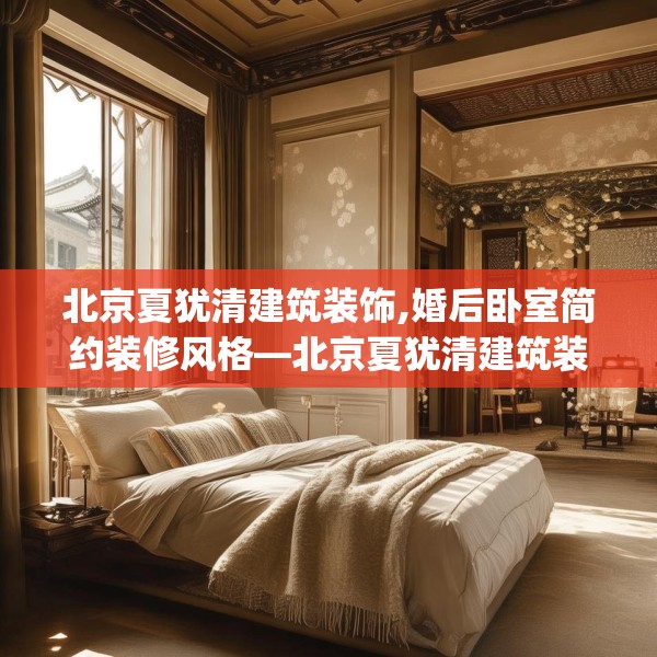 北京夏犹清建筑装饰,婚后卧室简约装修风格—北京夏犹清建筑装饰348.a224b225c228fgy.235dsfds