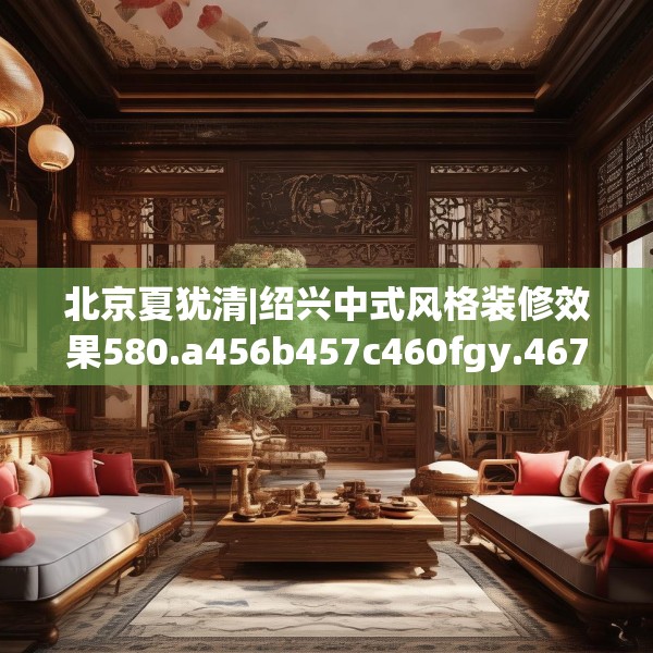 北京夏犹清|绍兴中式风格装修效果580.a456b457c460fgy.467htyj