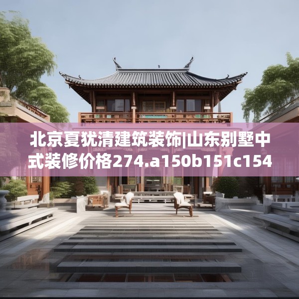 北京夏犹清建筑装饰|山东别墅中式装修价格274.a150b151c154fgy.161htyj