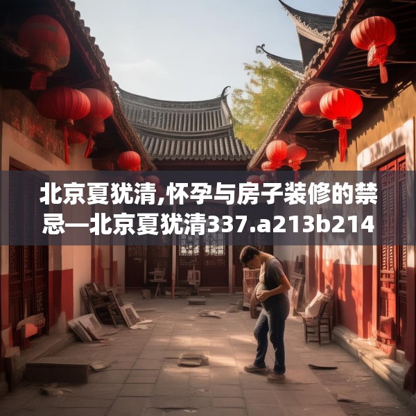 北京夏犹清,怀孕与房子装修的禁忌—北京夏犹清337.a213b214c217fgy.224poiy