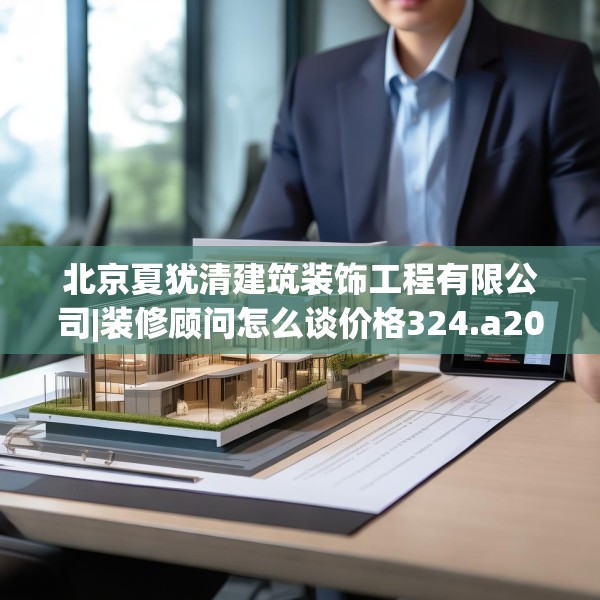 北京夏犹清建筑装饰工程有限公司|装修顾问怎么谈价格324.a200b201c204fgy.211nbn