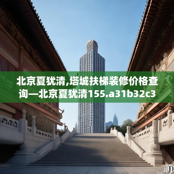北京夏犹清,塔城扶梯装修价格查询—北京夏犹清155.a31b32c35fgy.42cvcx