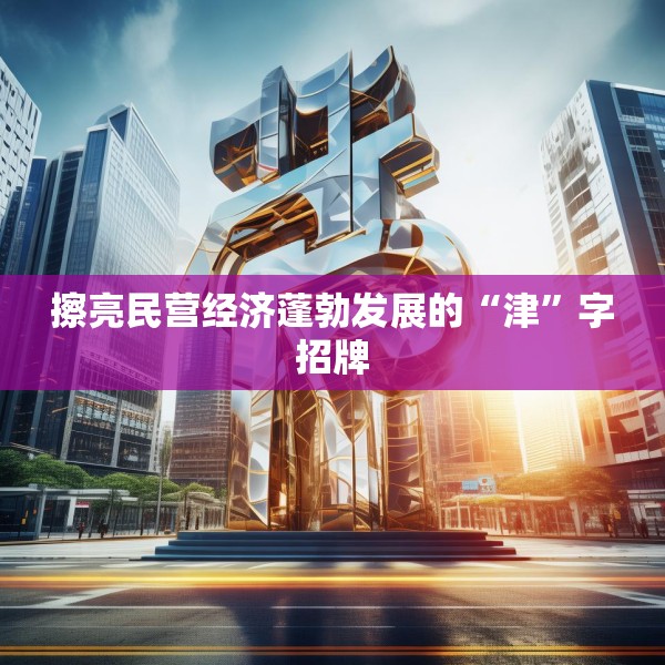擦亮民营经济蓬勃发展的“津”字招牌