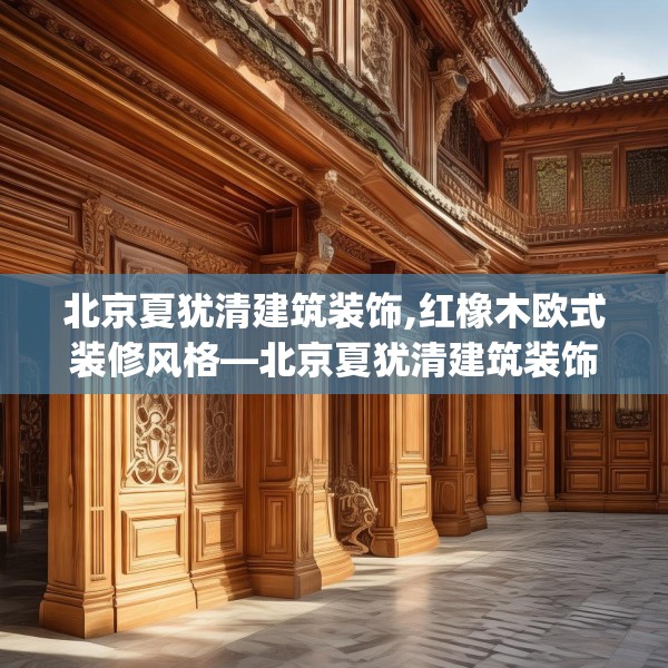 北京夏犹清建筑装饰,红橡木欧式装修风格—北京夏犹清建筑装饰325.a201b202c205fgy.212jhhj
