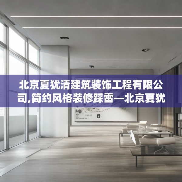 北京夏犹清建筑装饰工程有限公司,简约风格装修踩雷—北京夏犹清建筑装饰工程有限公司501.a377b378c381fgy.388fhsg