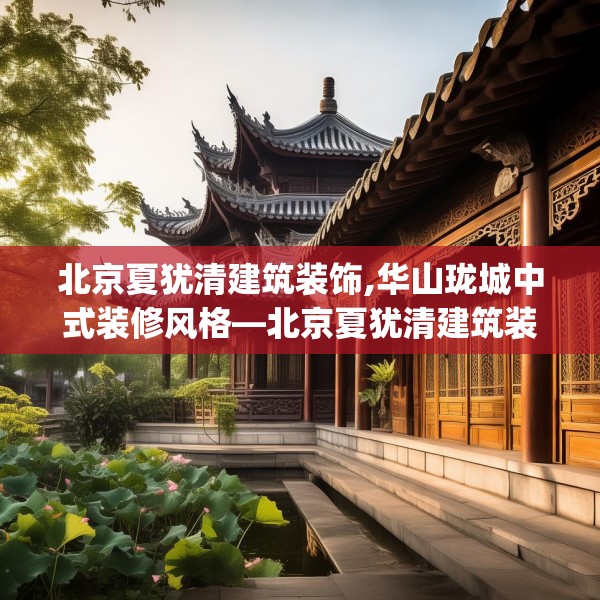 北京夏犹清建筑装饰,华山珑城中式装修风格—北京夏犹清建筑装饰551.a427b428c431fgy.438cvcx