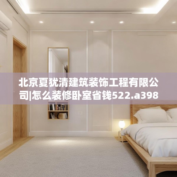 北京夏犹清建筑装饰工程有限公司|怎么装修卧室省钱522.a398b399c402fgy.409nbn