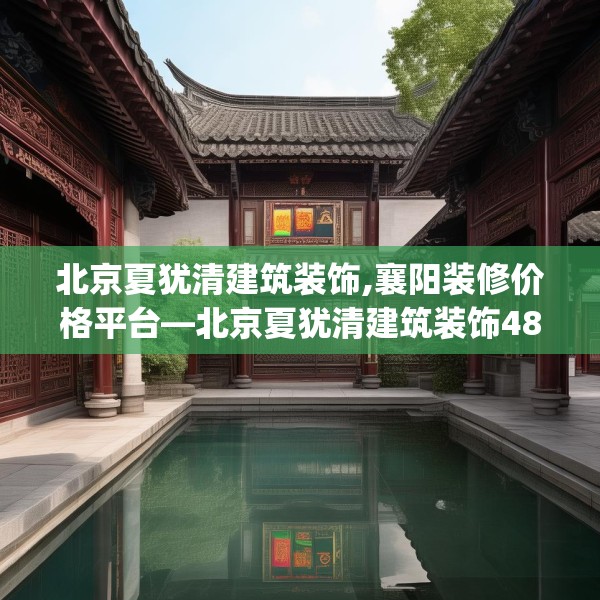 北京夏犹清建筑装饰,襄阳装修价格平台—北京夏犹清建筑装饰480.a356b357c360fgy.367lkjl