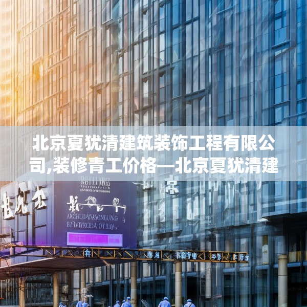 北京夏犹清建筑装饰工程有限公司,装修青工价格—北京夏犹清建筑装饰工程有限公司549.a425b426c429fgy.436fghfd