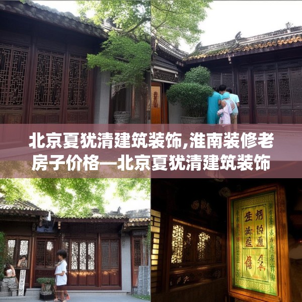 北京夏犹清建筑装饰,淮南装修老房子价格—北京夏犹清建筑装饰135.a11b12c15fgy.22fghfd
