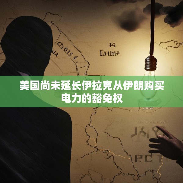 美国尚未延长伊拉克从伊朗购买电力的豁免权