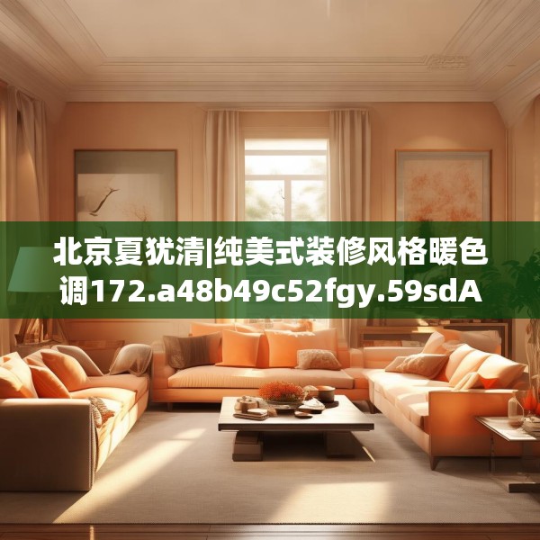 北京夏犹清|纯美式装修风格暖色调172.a48b49c52fgy.59sdA