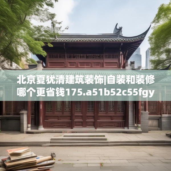 北京夏犹清建筑装饰|自装和装修哪个更省钱175.a51b52c55fgy.62poiy