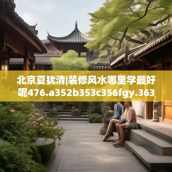 北京夏犹清|装修风水哪里学最好呢476.a352b353c356fgy.363wew