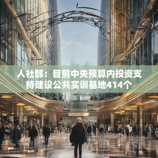 人社部：目前中央预算内投资支持建设公共实训基地414个
