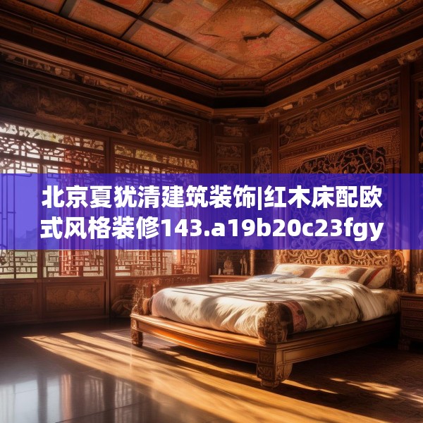 北京夏犹清建筑装饰|红木床配欧式风格装修143.a19b20c23fgy.30bnbn