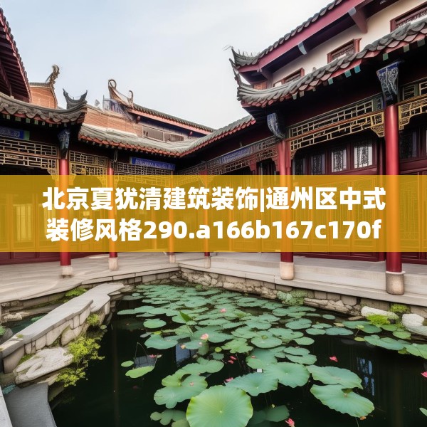 北京夏犹清建筑装饰|通州区中式装修风格290.a166b167c170fgy.17776675