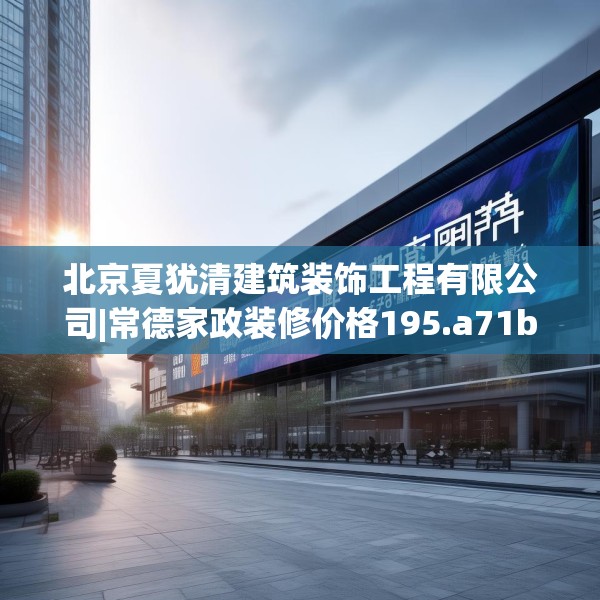 北京夏犹清建筑装饰工程有限公司|常德家政装修价格195.a71b72c75fgy.82fhsg