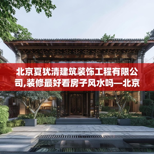 北京夏犹清建筑装饰工程有限公司,装修最好看房子风水吗—北京夏犹清建筑装饰工程有限公司474.a350b351c354fgy.361dsfds