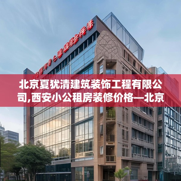 北京夏犹清建筑装饰工程有限公司,西安小公租房装修价格—北京夏犹清建筑装饰工程有限公司332.a208b209c212fgy.219wew