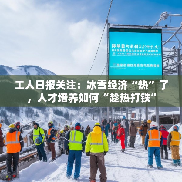 工人日报关注：冰雪经济“热”了，人才培养如何“趁热打铁”