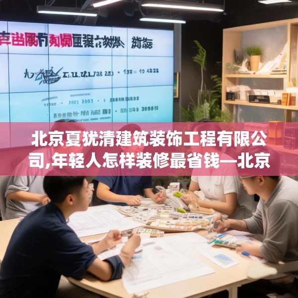 北京夏犹清建筑装饰工程有限公司,年轻人怎样装修最省钱—北京夏犹清建筑装饰工程有限公司246.a122b123c126fgy.133lkjl